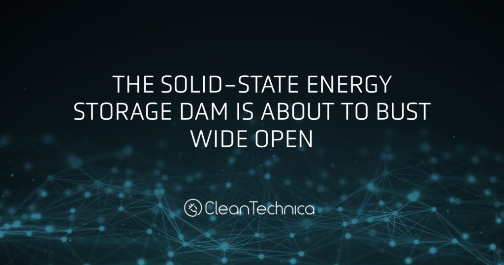 CleanTechnica, The Solid-State Energy Storage Dam Is About To Bust Wide Open
